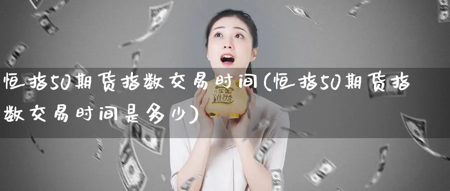 恒指50期货指数交易时间(恒指50期货指数交易时间是多少)_https://www.lytzg.com_原油直播室_第1张