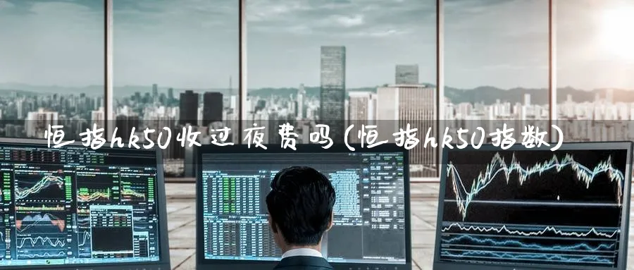恒指hk50收过夜费吗(恒指hk50指数)_https://www.lytzg.com_美原油期货_第1张