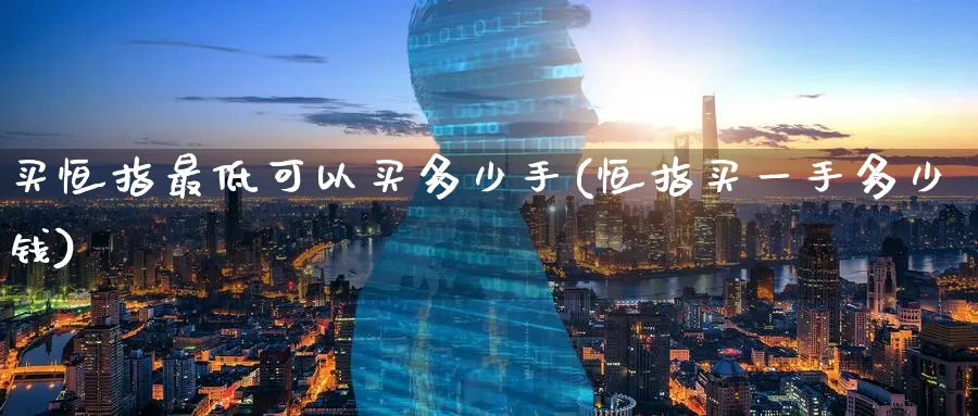 买恒指最低可以买多少手(恒指买一手多少钱)_https://www.lytzg.com_原油期货学院_第1张