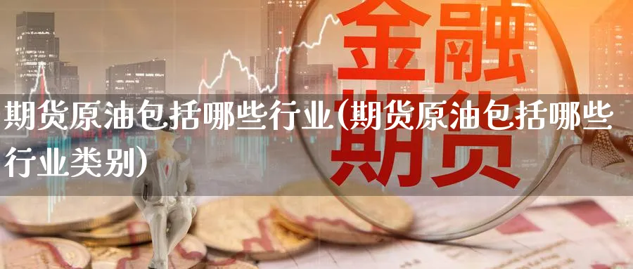 期货原油包括哪些行业(期货原油包括哪些行业类别)