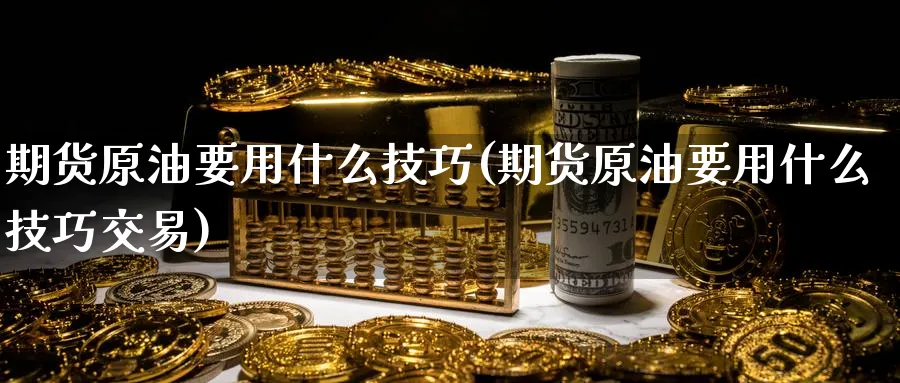 期货原油要用什么技巧(期货原油要用什么技巧交易)_https://www.lytzg.com_原油期货学院_第1张