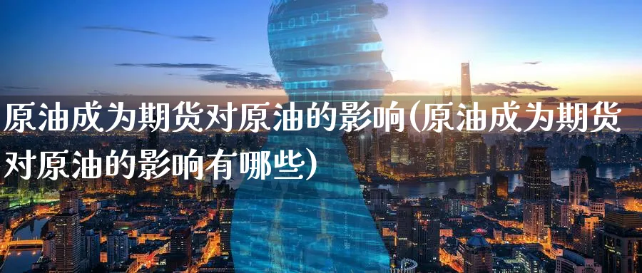 原油成为期货对原油的影响(原油成为期货对原油的影响有哪些)