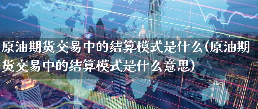 原油期货交易中的结算模式是什么(原油期货交易中的结算模式是什么意思)