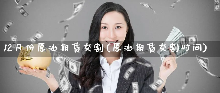 12月份原油期货交割(原油期货交割时间)
