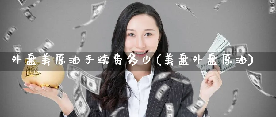 外盘美原油手续费多少(美盘外盘原油)