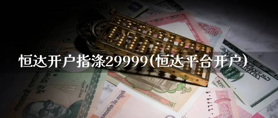 恒达开户指涤29999(恒达平台开户)
