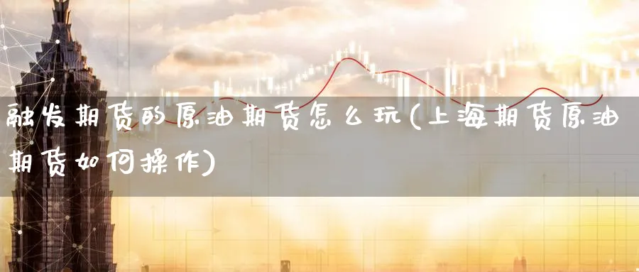 融发期货的原油期货怎么玩(上海期货原油期货如何操作)