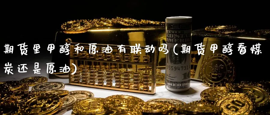 期货里甲醇和原油有联动吗(期货甲醇看煤炭还是原油)