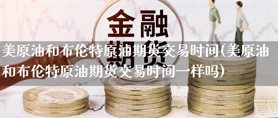 美原油和布伦特原油期货交易时间(美原油和布伦特原油期货交易时间一样吗)
