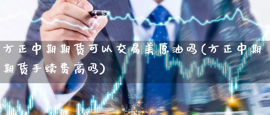 方正中期期货可以交易美原油吗(方正中期期货手续费高吗)