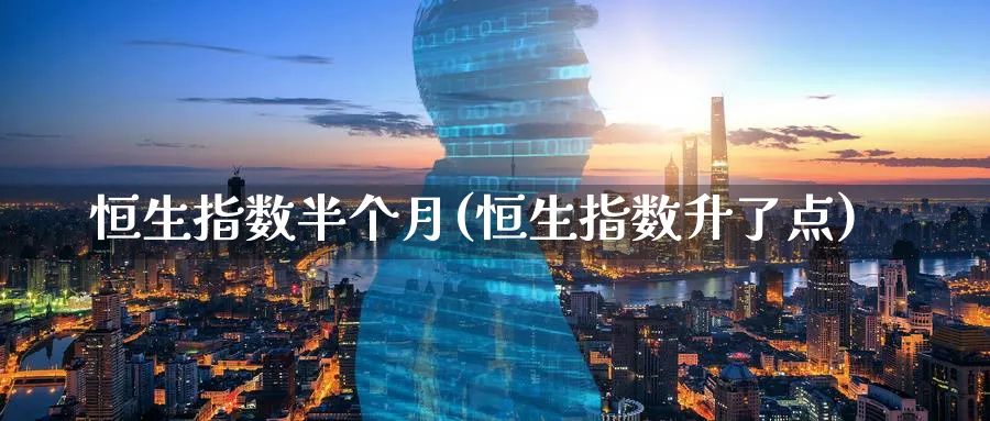 恒生指数半个月(恒生指数升了点)