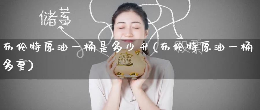 布伦特原油一桶是多少升(布伦特原油一桶多重)