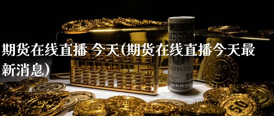 期货在线直播 今天(期货在线直播今天最新消息)