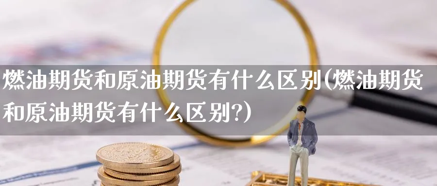 燃油期货和原油期货有什么区别(燃油期货和原油期货有什么区别?)