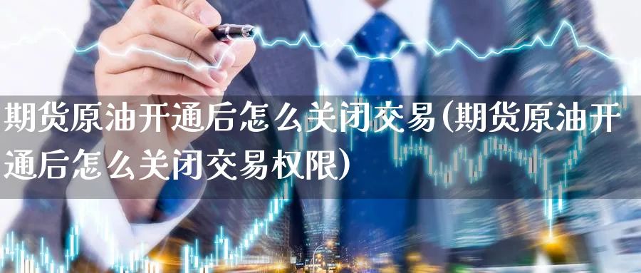期货原油开通后怎么关闭交易(期货原油开通后怎么关闭交易权限)