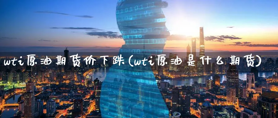 wti原油期货价下跌(wti原油是什么期货)