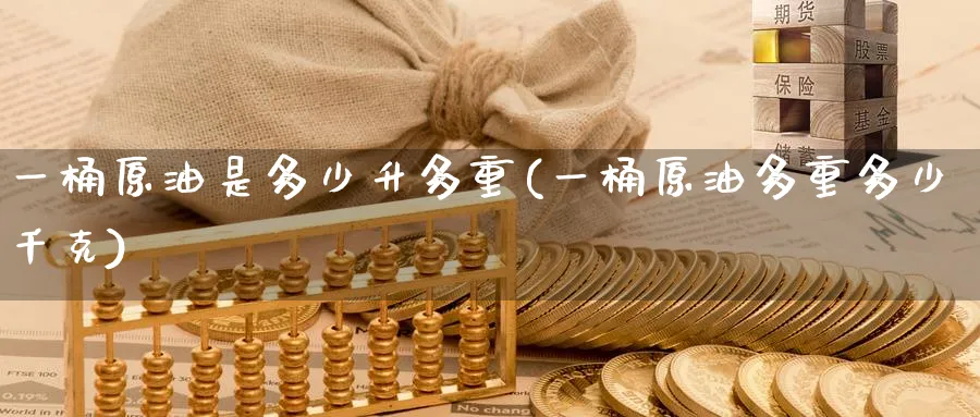 一桶原油是多少升多重(一桶原油多重多少千克)
