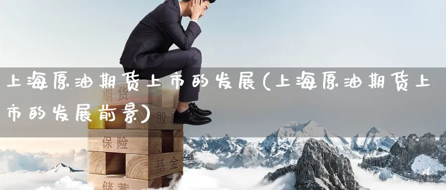 上海原油期货上市的发展(上海原油期货上市的发展前景)