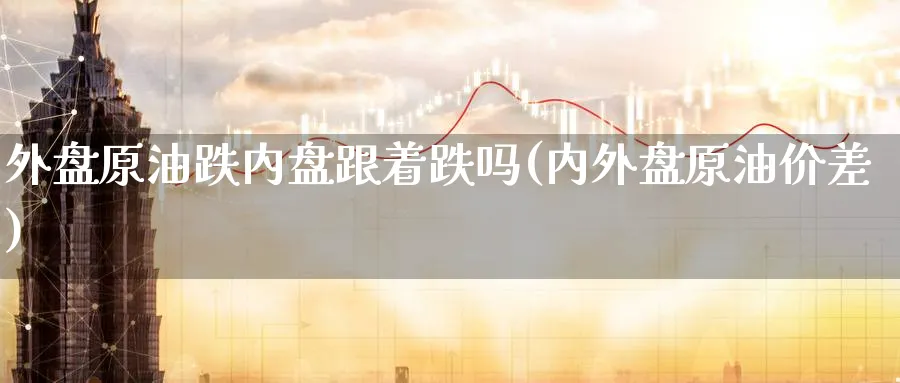 外盘原油跌内盘跟着跌吗(内外盘原油价差)