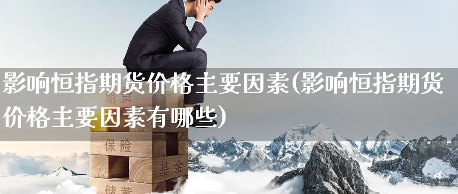 影响恒指期货价格主要因素(影响恒指期货价格主要因素有哪些)
