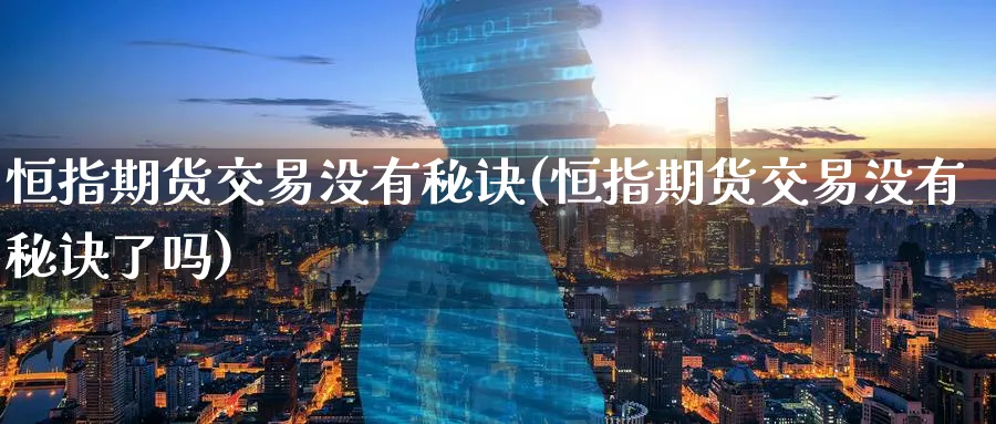 恒指期货交易没有秘诀(恒指期货交易没有秘诀了吗)_https://www.lytzg.com_原油直播室_第1张