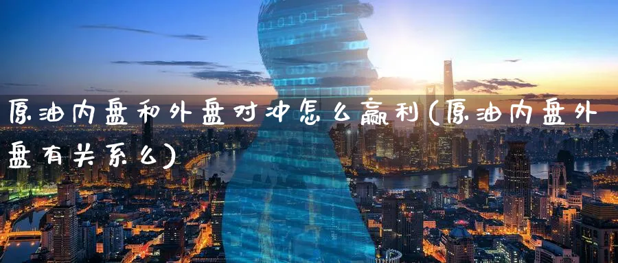原油内盘和外盘对冲怎么赢利(原油内盘外盘有关系么)