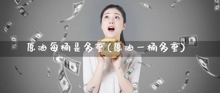 原油每桶是多重(原油一桶多重)