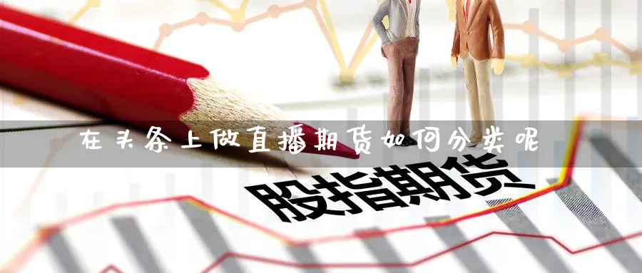 在头条上做直播期货如何分类呢