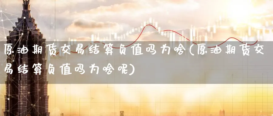 原油期货交易结算负值吗为啥(原油期货交易结算负值吗为啥呢)