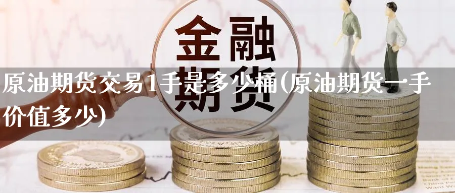 原油期货交易1手是多少桶(原油期货一手价值多少)