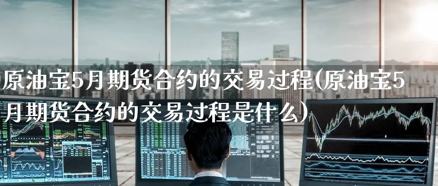 原油宝5月期货合约的交易过程(原油宝5月期货合约的交易过程是什么)