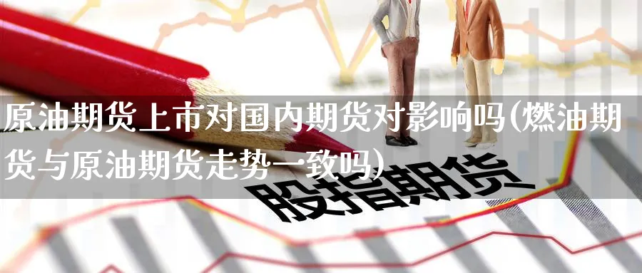 原油期货上市对国内期货对影响吗(燃油期货与原油期货走势一致吗)