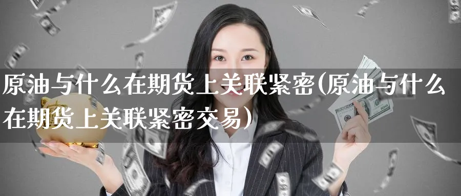 原油与什么在期货上关联紧密(原油与什么在期货上关联紧密交易)_https://www.lytzg.com_原油期货学院_第1张