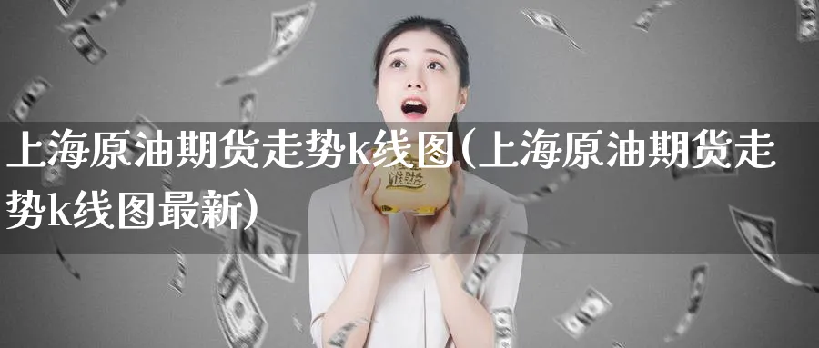 上海原油期货走势k线图(上海原油期货走势k线图最新)