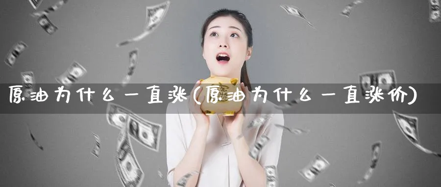 原油为什么一直涨(原油为什么一直涨价)