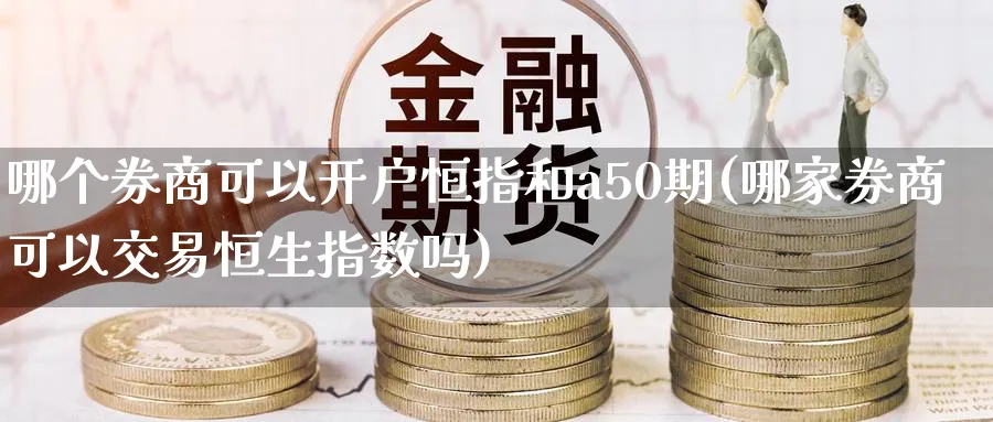 哪个券商可以开户恒指和a50期(哪家券商可以交易恒生指数吗)_https://www.lytzg.com_原油期货学院_第1张