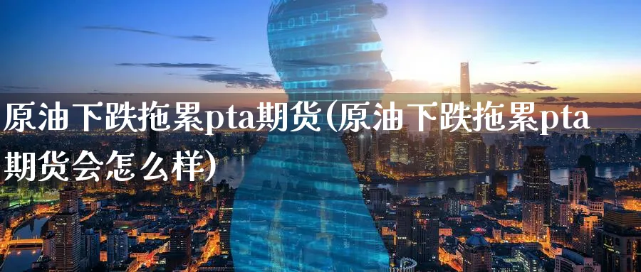 原油下跌拖累pta期货(原油下跌拖累pta期货会怎么样)