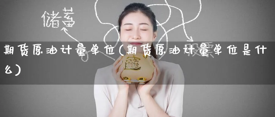 期货原油计量单位(期货原油计量单位是什么)