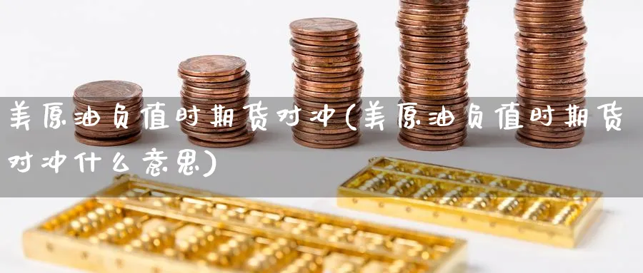 美原油负值时期货对冲(美原油负值时期货对冲什么意思)