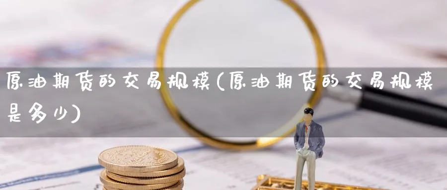 原油期货的交易规模(原油期货的交易规模是多少)
