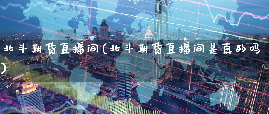 北斗期货直播间(北斗期货直播间是真的吗)