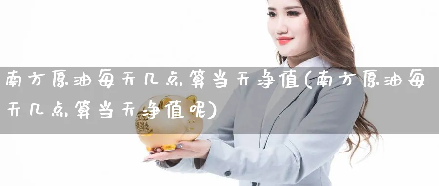 南方原油每天几点算当天净值(南方原油每天几点算当天净值呢)