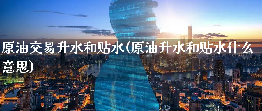原油交易升水和贴水(原油升水和贴水什么意思)