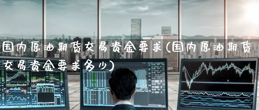国内原油期货交易资金要求(国内原油期货交易资金要求多少)