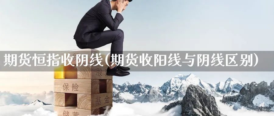 期货恒指收阴线(期货收阳线与阴线区别)