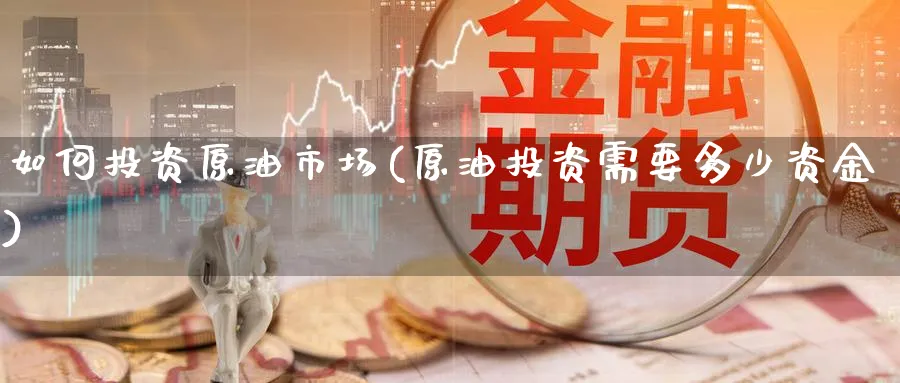 如何投资原油市场(原油投资需要多少资金)
