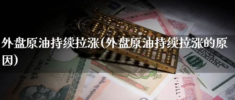 外盘原油持续拉涨(外盘原油持续拉涨的原因)