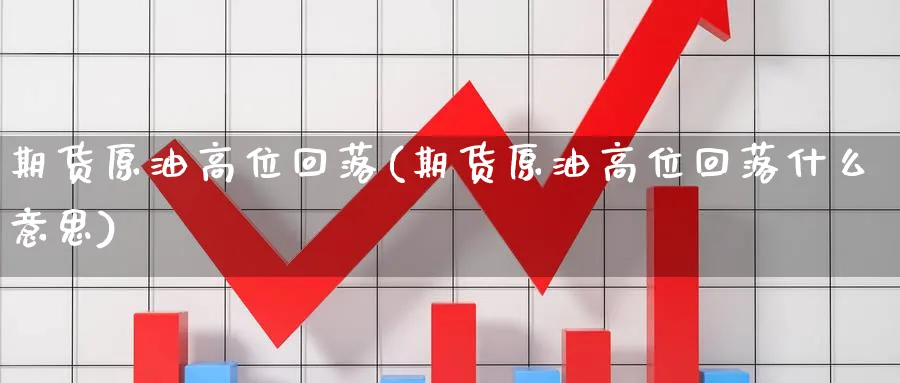 期货原油高位回落(期货原油高位回落什么意思)