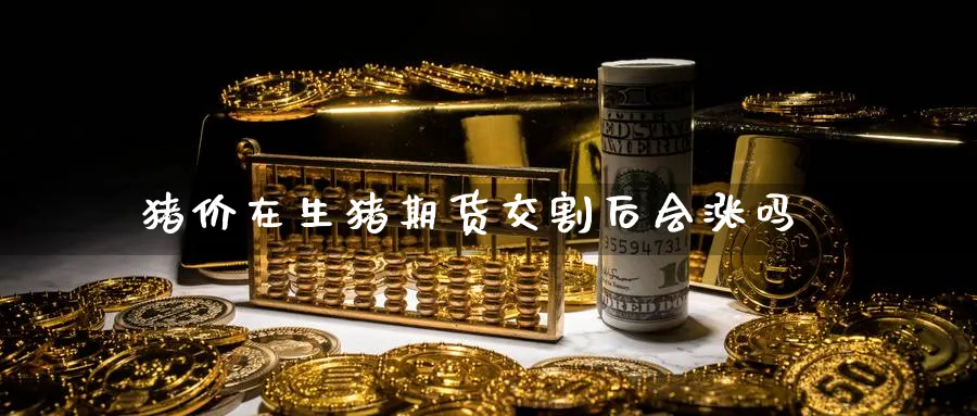 猪价在生猪期货交割后会涨吗