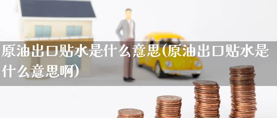 原油出口贴水是什么意思(原油出口贴水是什么意思啊)